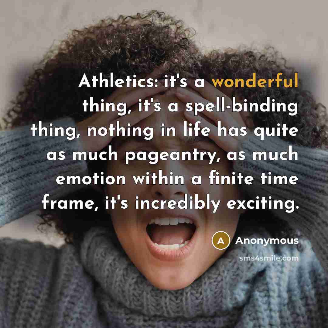 “Athletics: it's a wonderful thing, it's a spell-binding thing, nothing in life has quite as much pageantry, as much emotion within a finite time frame, it's incredibly exciting.” quote by Anonymous