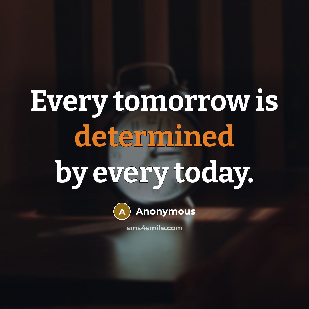 “Every tomorrow is determined by every today.” quote by Anonymous