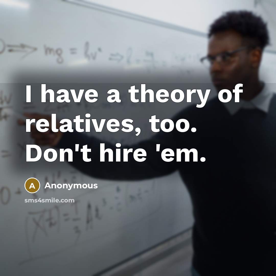 “I have a theory of relatives, too. Don't hire 'em.” quote by Anonymous