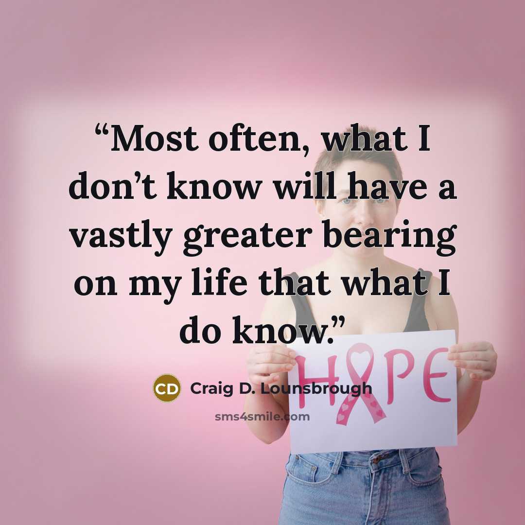 “Most often, what I don’t know will have a vastly greater bearing on my life that what I do know.” quote by Craig D. Lounsbrough