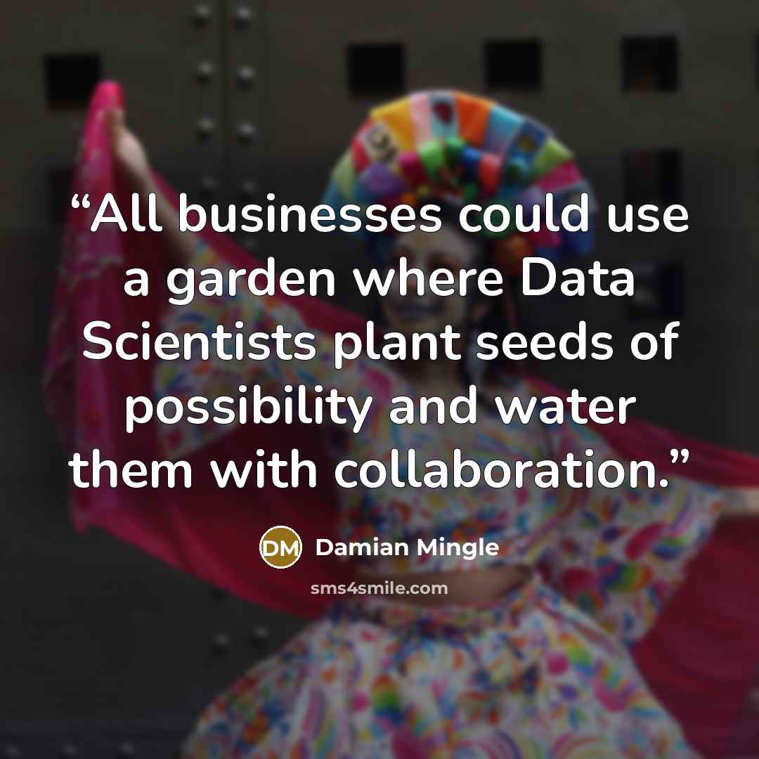 “All businesses could use a garden where Data Scientists plant seeds of possibility and water them with collaboration.” quote by Damian Mingle