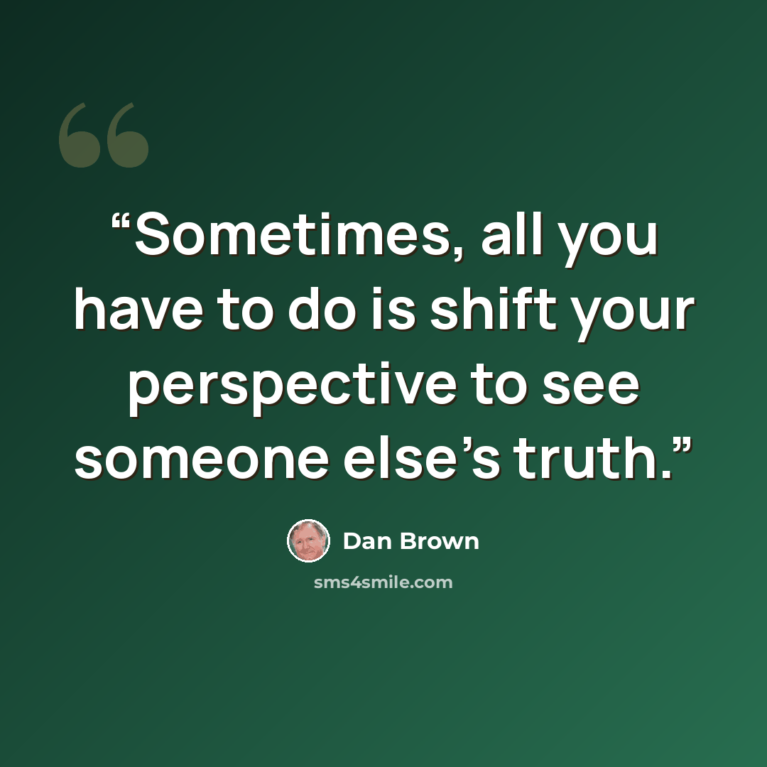 “Sometimes, all you have to do is shift your perspective to see someone else’s truth.” quote by Dan Brown