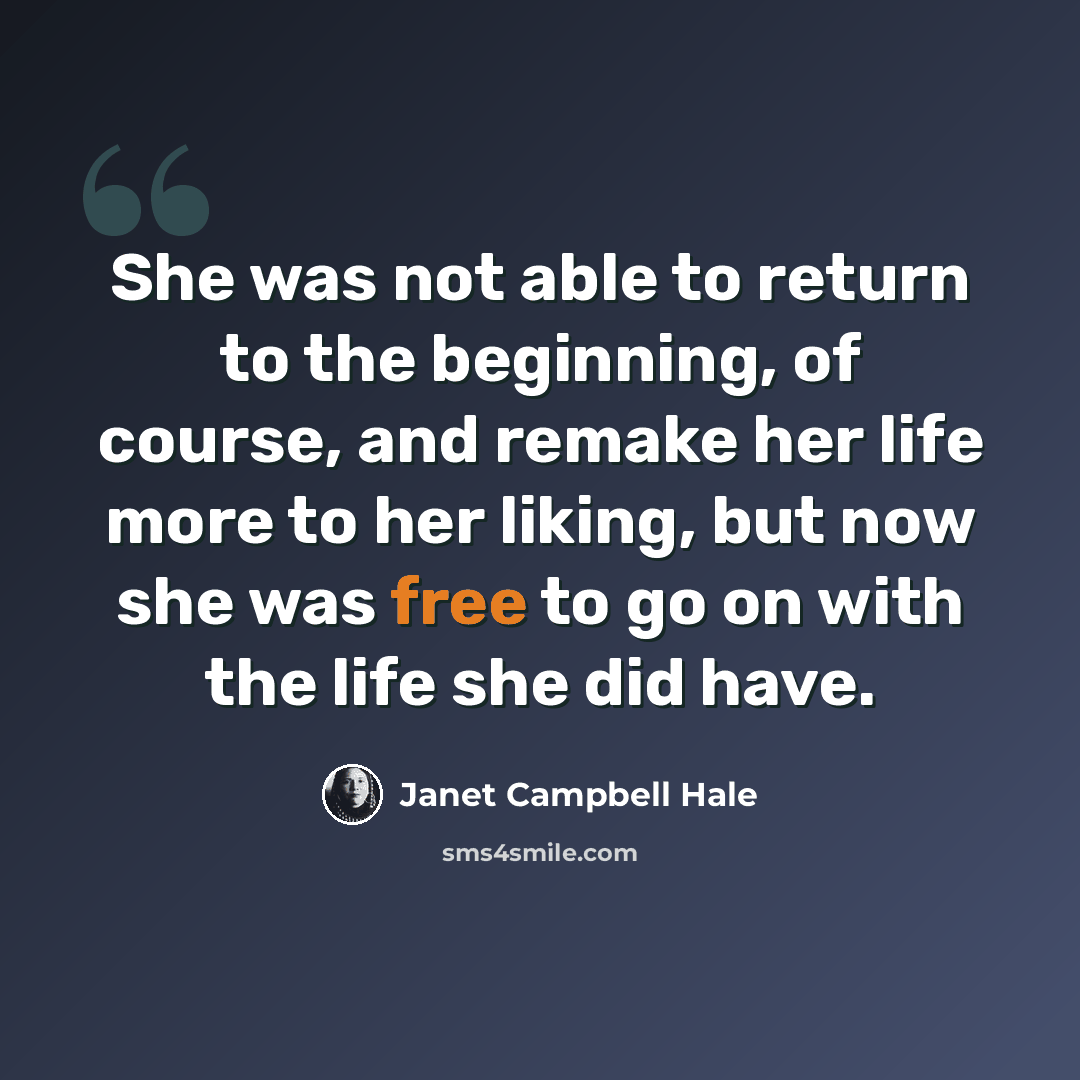 “She was not able to return to the beginning, of course, and remake her life more to her liking, but now she was free to go on with the life she did have.” quote by Janet Campbell Hale