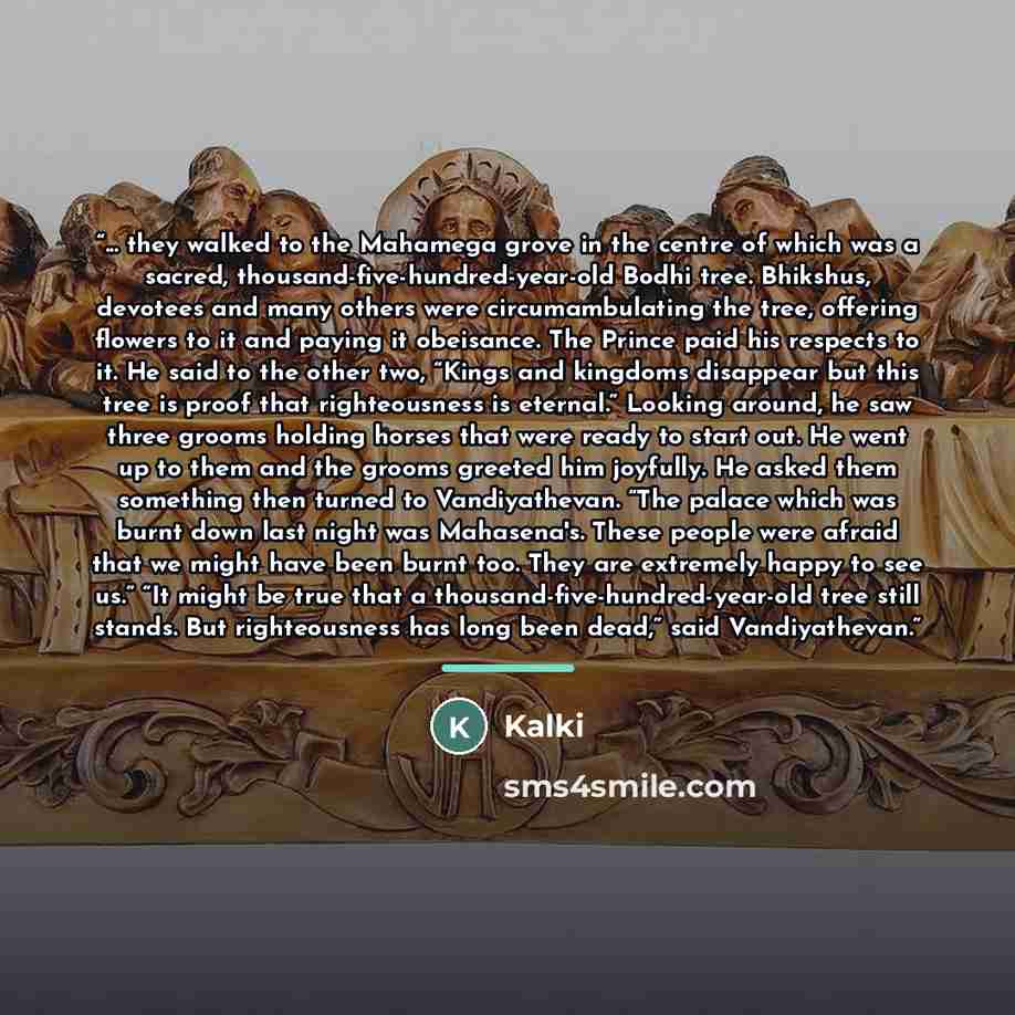 “... they walked to the Mahamega grove in the centre of which was a sacred, thousand-five-hundred-year-old Bodhi tree. Bhikshus, devotees and many others were circumambulating the tree, offering flowers to it and paying it obeisance. The Prince paid his respects to it. He said to the other two…” quote by Kalki
