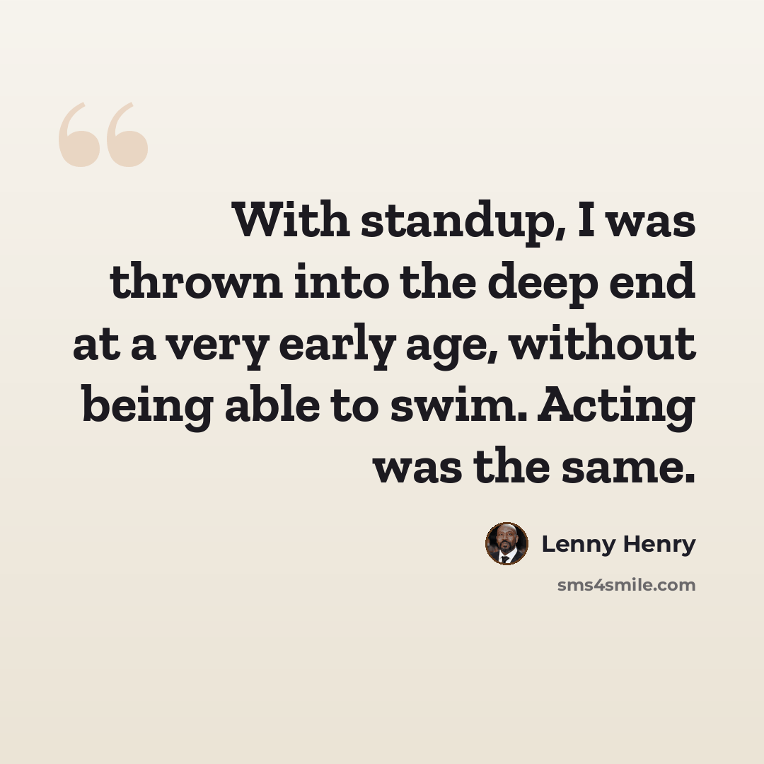“With standup, I was thrown into the deep end at a very early age, without being able to swim. Acting was the same.” quote by Lenny Henry