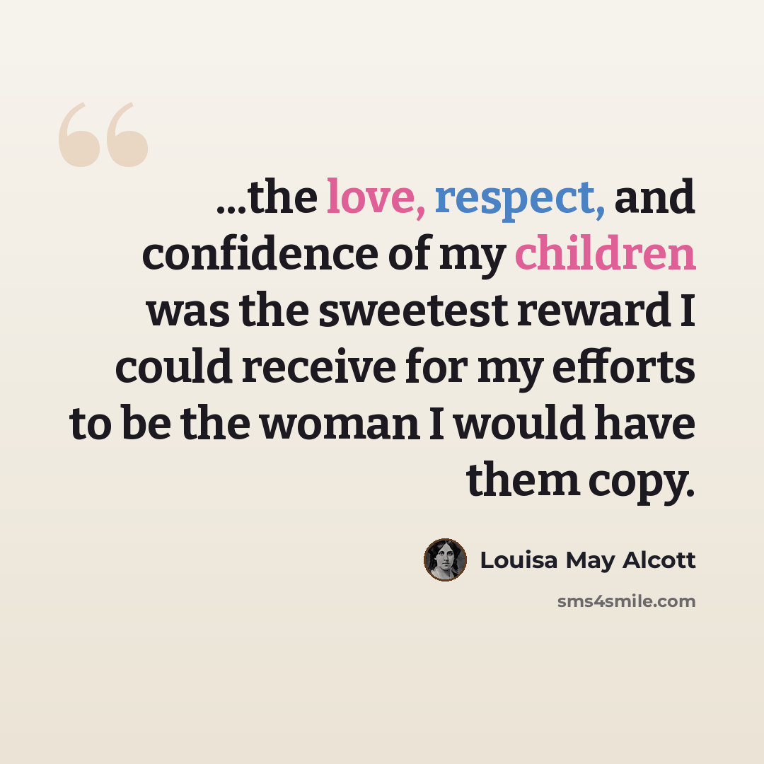 “...the love, respect, and confidence of my children was the sweetest reward I could receive for my efforts to be the woman I would have them copy.” quote by Louisa May Alcott
