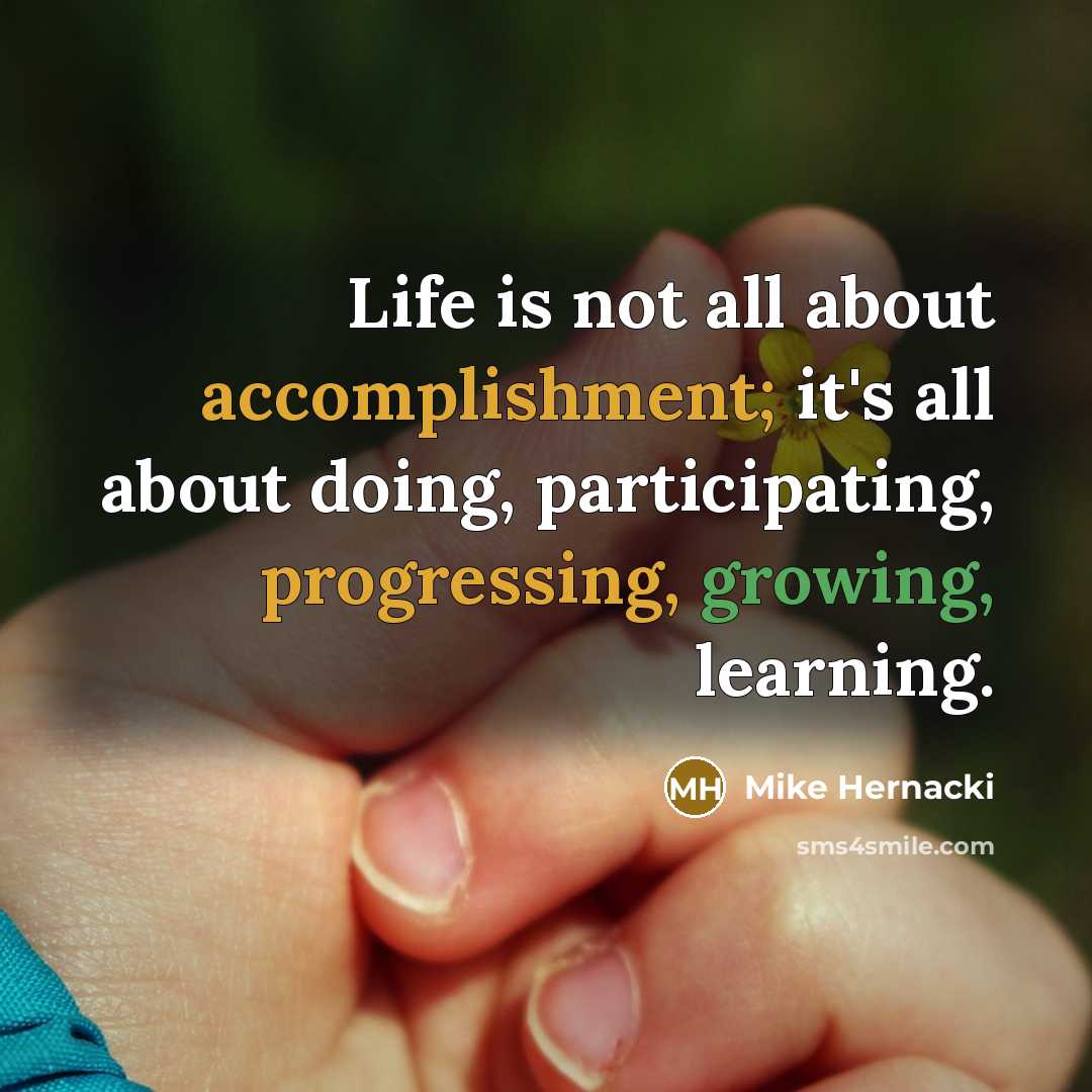 “Life is not all about accomplishment; it's all about doing, participating, progressing, growing, learning.” quote by Mike Hernacki