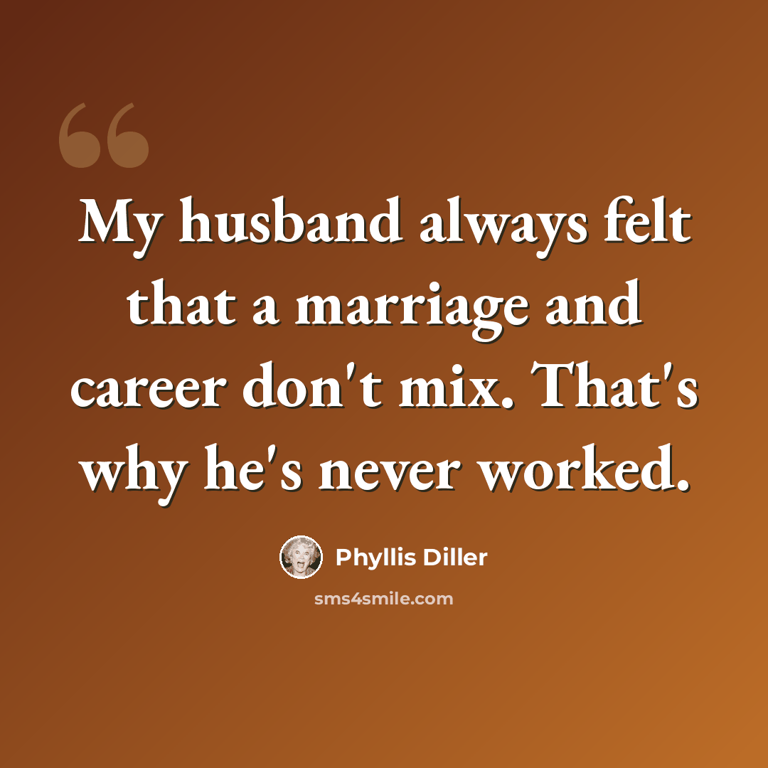 “My husband always felt that a marriage and career don't mix. That's why he's never worked.” quote by Phyllis Diller