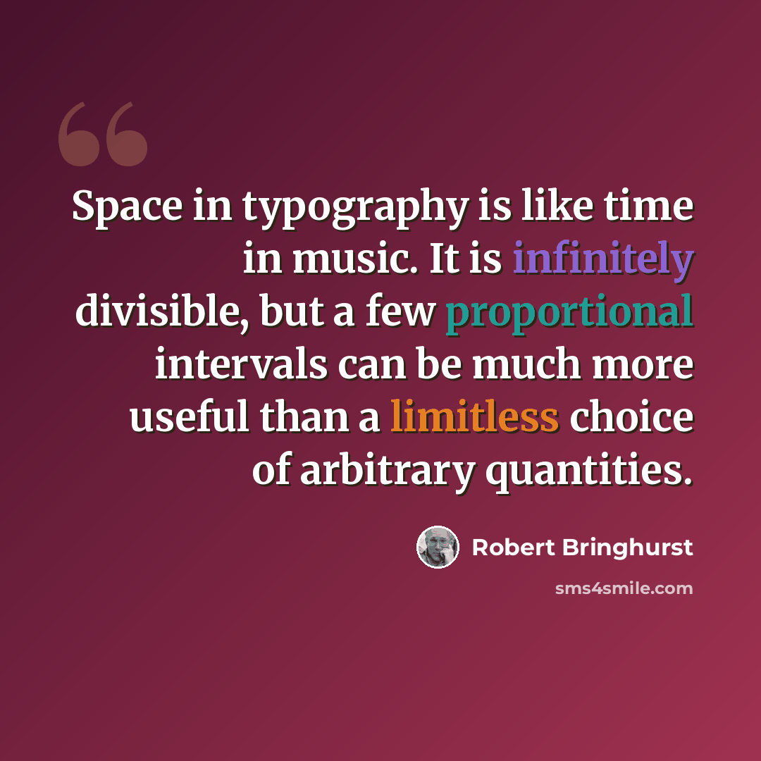 “Space in typography is like time in music. It is infinitely divisible, but a few proportional intervals can be much more useful than a limitless choice of arbitrary quantities.” quote by Robert Bringhurst