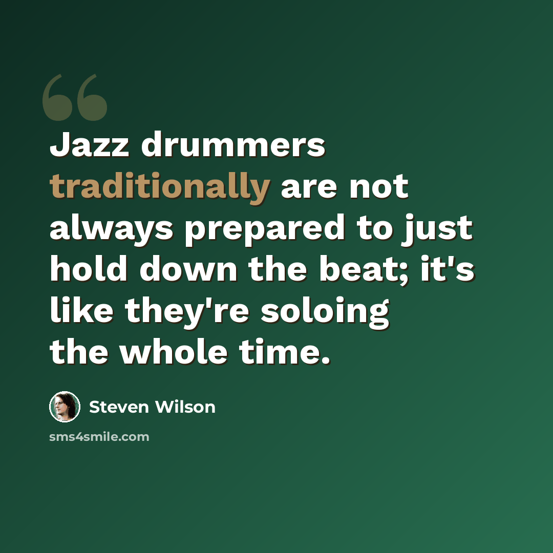 “Jazz drummers traditionally are not always prepared to just hold down the beat; it's like they're soloing the whole time.” quote by Steven Wilson