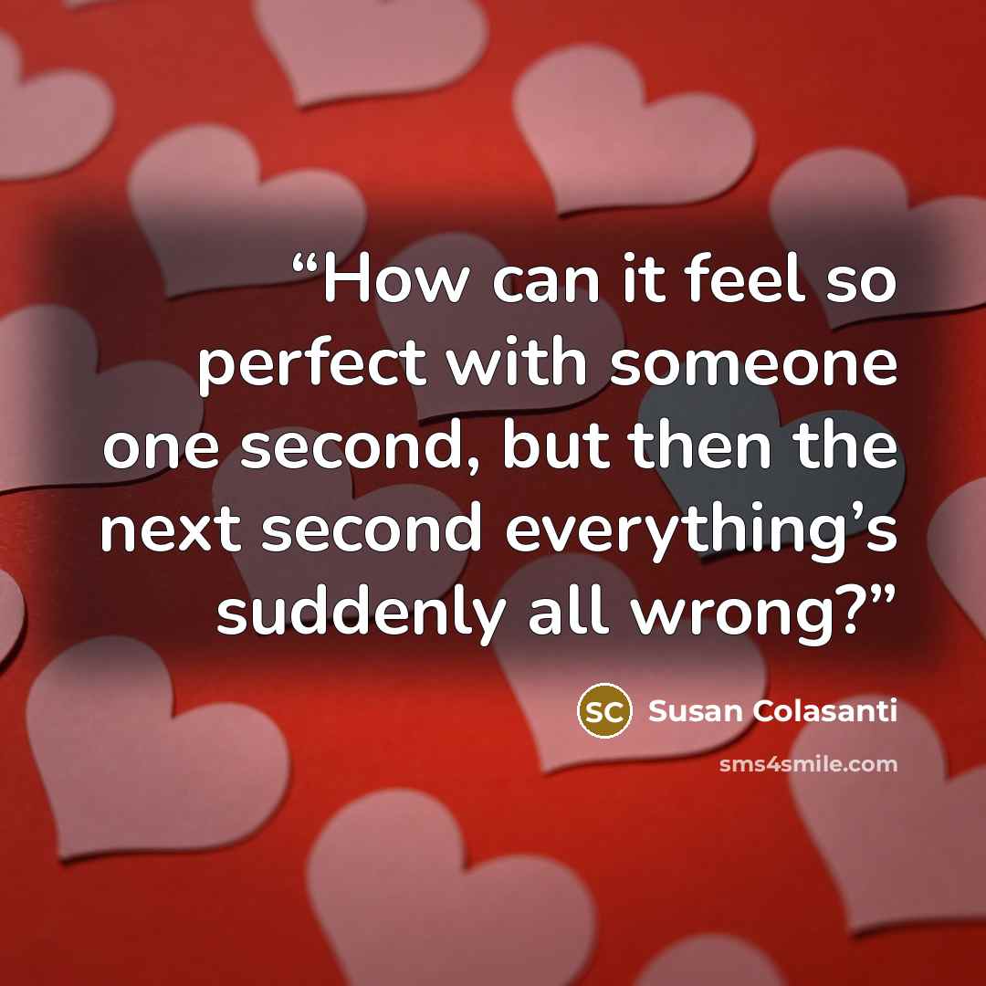 “How can it feel so perfect with someone one second, but then the next second everything’s suddenly all wrong?” quote by Susan Colasanti
