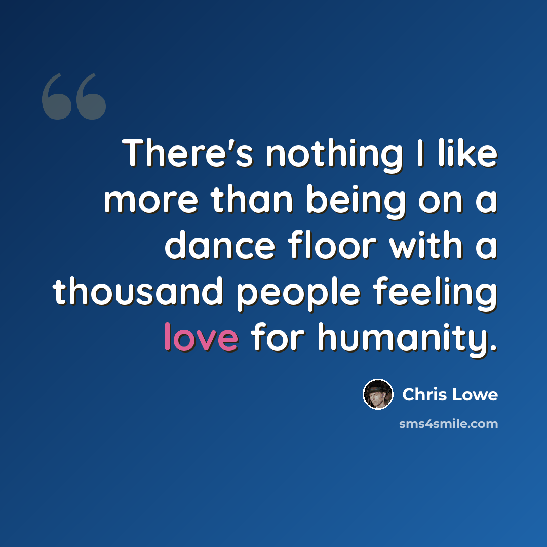 “There's nothing I like more than being on a dance floor with a thousand people feeling love for humanity.” quote by Chris Lowe