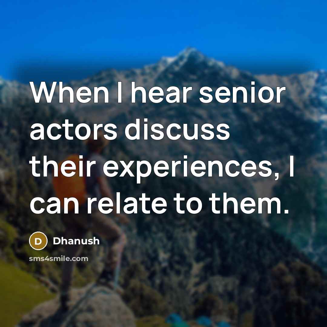 “When I hear senior actors discuss their experiences, I can relate to them.” quote by Dhanush