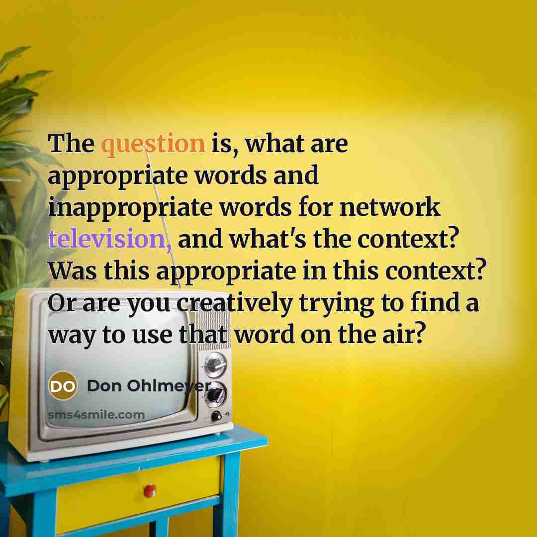 “The question is, what are appropriate words and inappropriate words for network television, and what's the context? Was this appropriate in this context? Or are you creatively trying to find a way to use that word on the air?” quote by Don Ohlmeyer