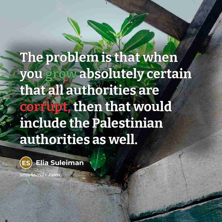 “The problem is that when you grow absolutely certain that all authorities are corrupt, then that would include the Palestinian authorities as well.” quote by Elia Suleiman