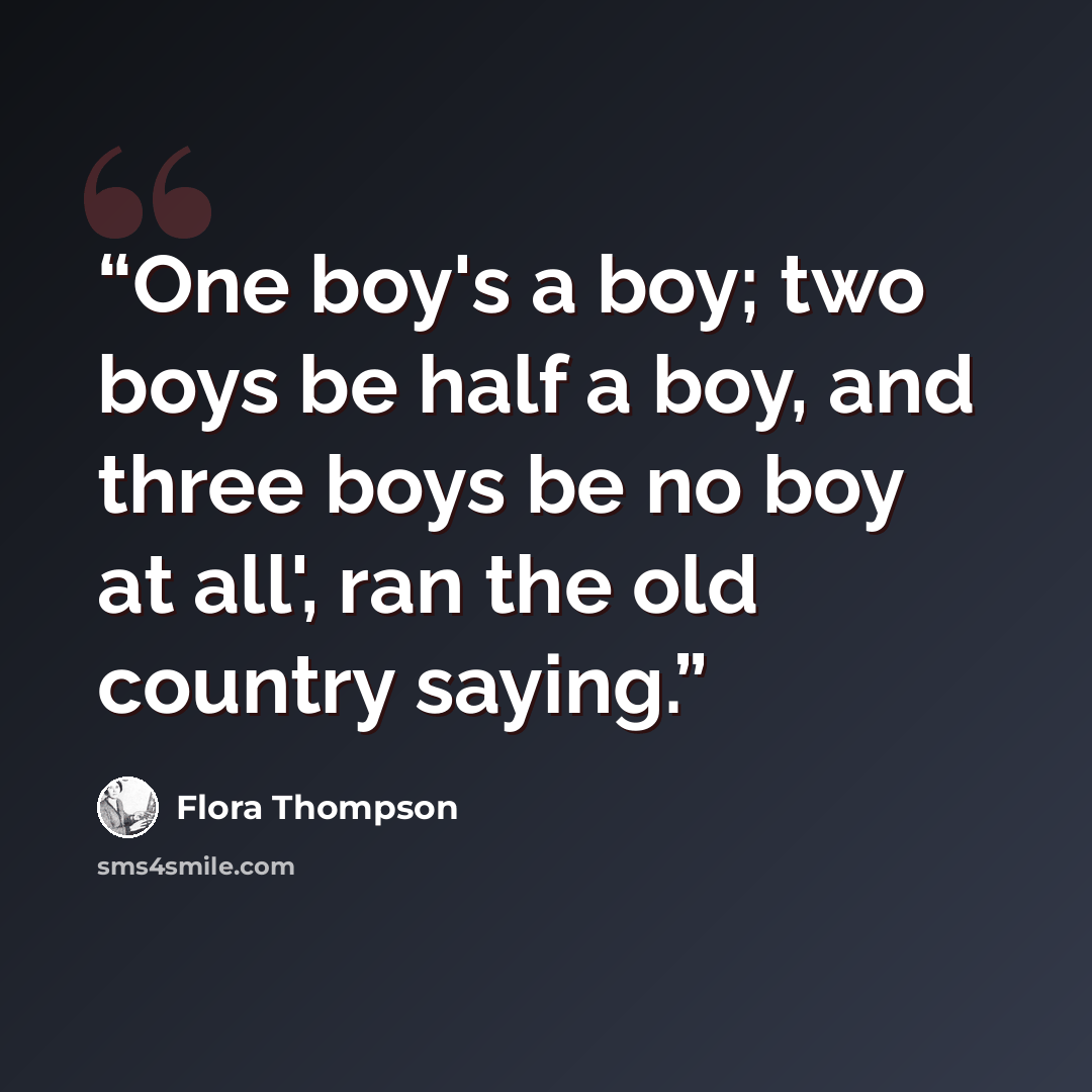 “One boy's a boy; two boys be half a boy, and three boys be no boy at all', ran the old country saying.” quote by Flora Thompson