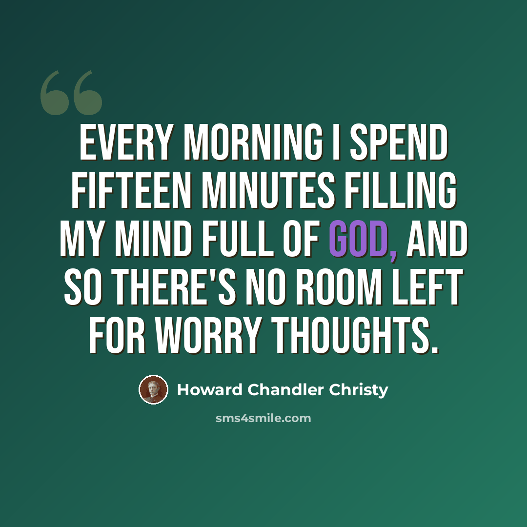 “Every morning I spend fifteen minutes filling my mind full of God, and so there's no room left for worry thoughts.” quote by Howard Chandler Christy