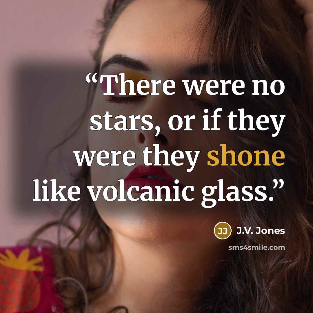 “There were no stars, or if they were they shone like volcanic glass.” quote by J.V. Jones