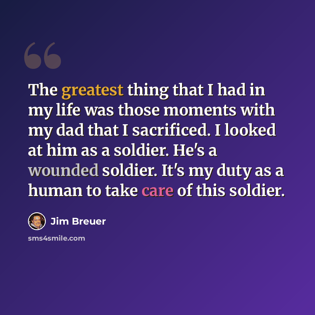 “The greatest thing that I had in my life was those moments with my dad that I sacrificed. I looked at him as a soldier. He's a wounded soldier. It's my duty as a human to take care of this soldier.” quote by Jim Breuer