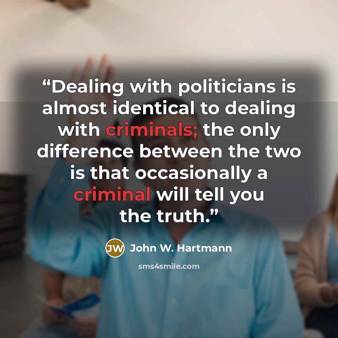 “Dealing with politicians is almost identical to dealing with criminals; the only difference between the two is that occasionally a criminal will tell you the truth.” quote by John W. Hartmann