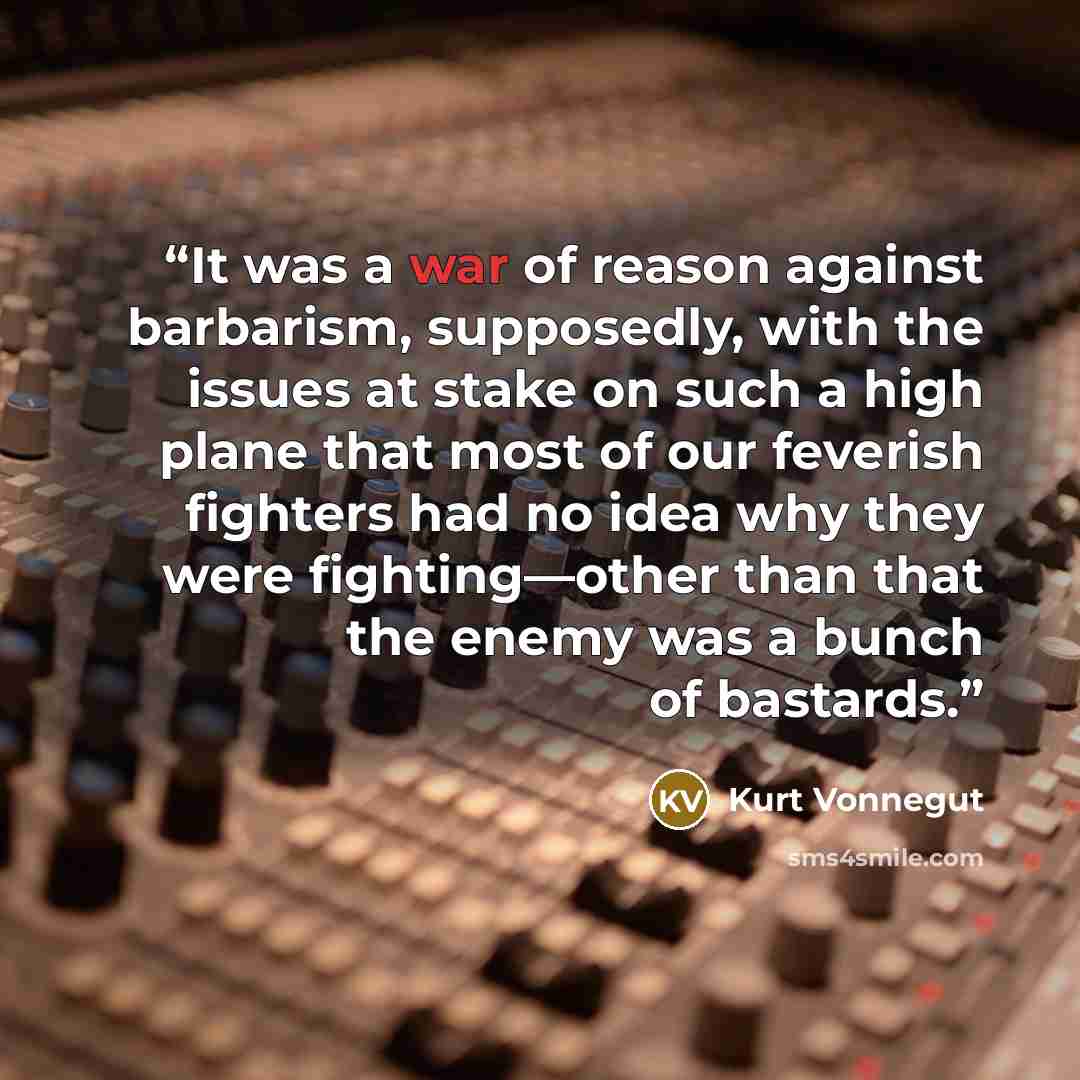 “It was a war of reason against barbarism, supposedly, with the issues at stake on such a high plane that most of our feverish fighters had no idea why they were fighting—other than that the enemy was a bunch of bastards.” quote by Kurt Vonnegut