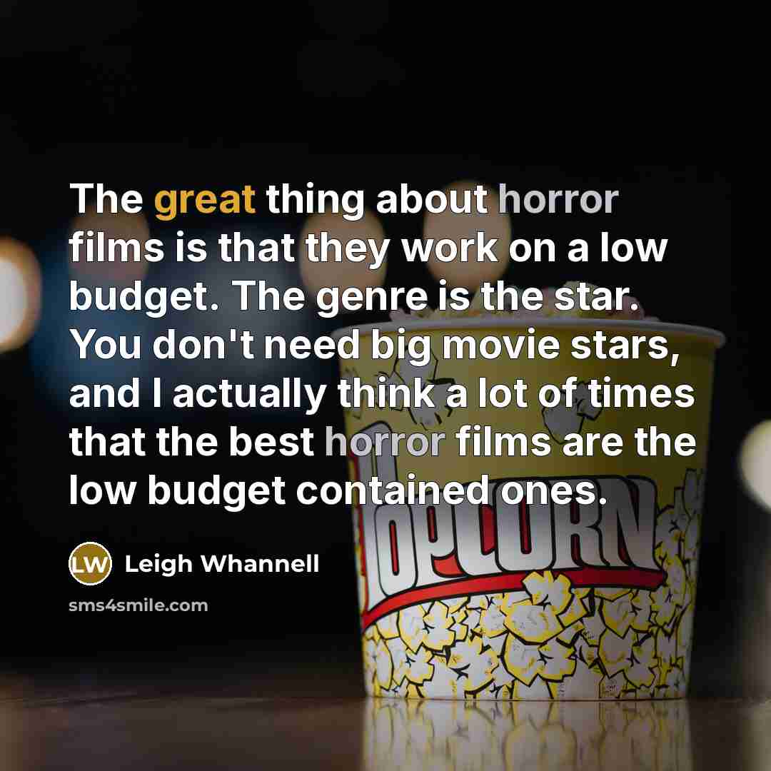 “The great thing about horror films is that they work on a low budget. The genre is the star. You don't need big movie stars, and I actually think a lot of times that the best horror films are the low budget contained ones.” quote by Leigh Whannell