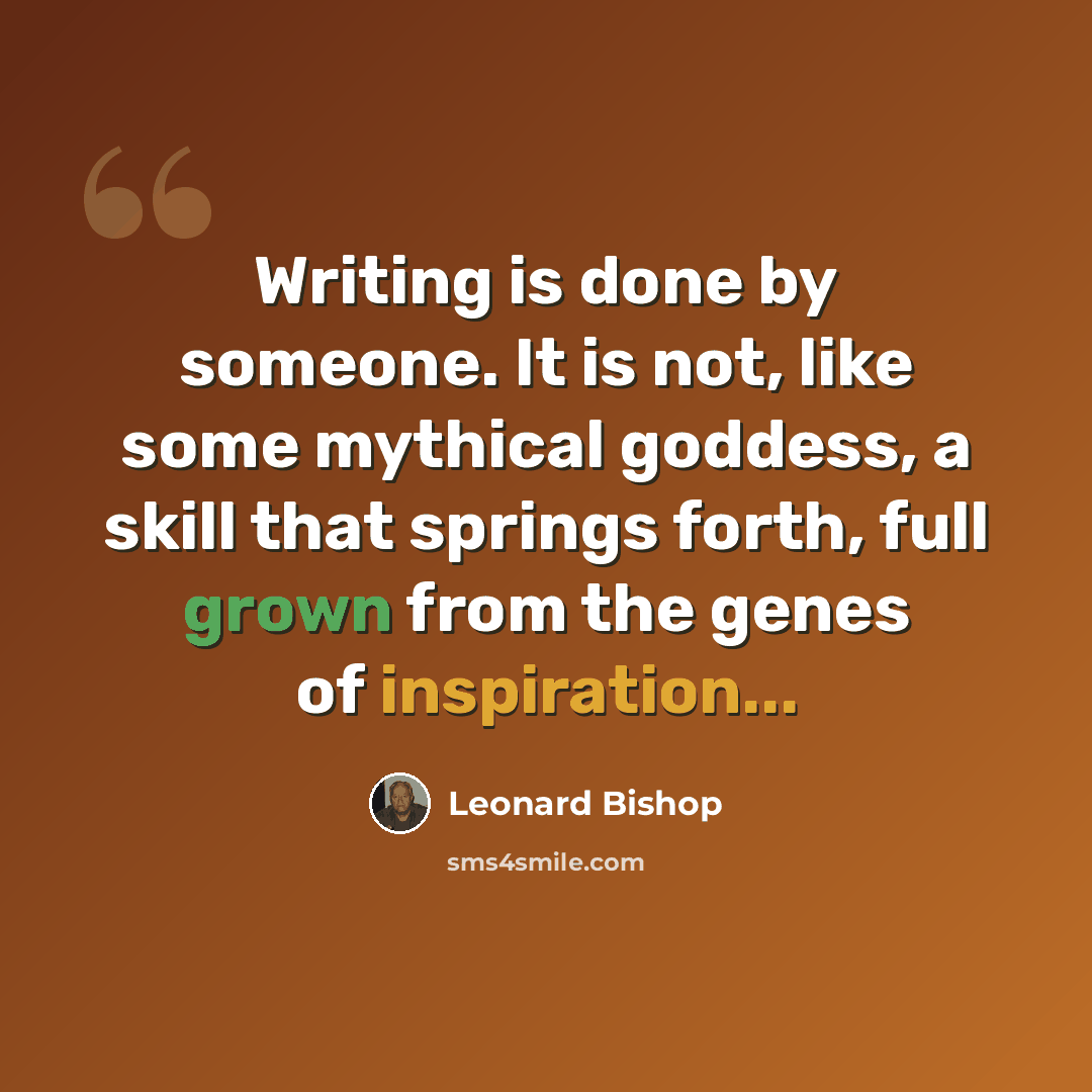“Writing is done by someone. It is not, like some mythical goddess, a skill that springs forth, full grown from the genes of inspiration...” quote by Leonard Bishop