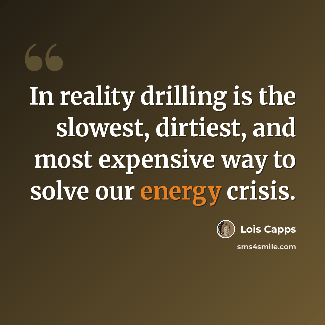 “In reality drilling is the slowest, dirtiest, and most expensive way to solve our energy crisis.” quote by Lois Capps