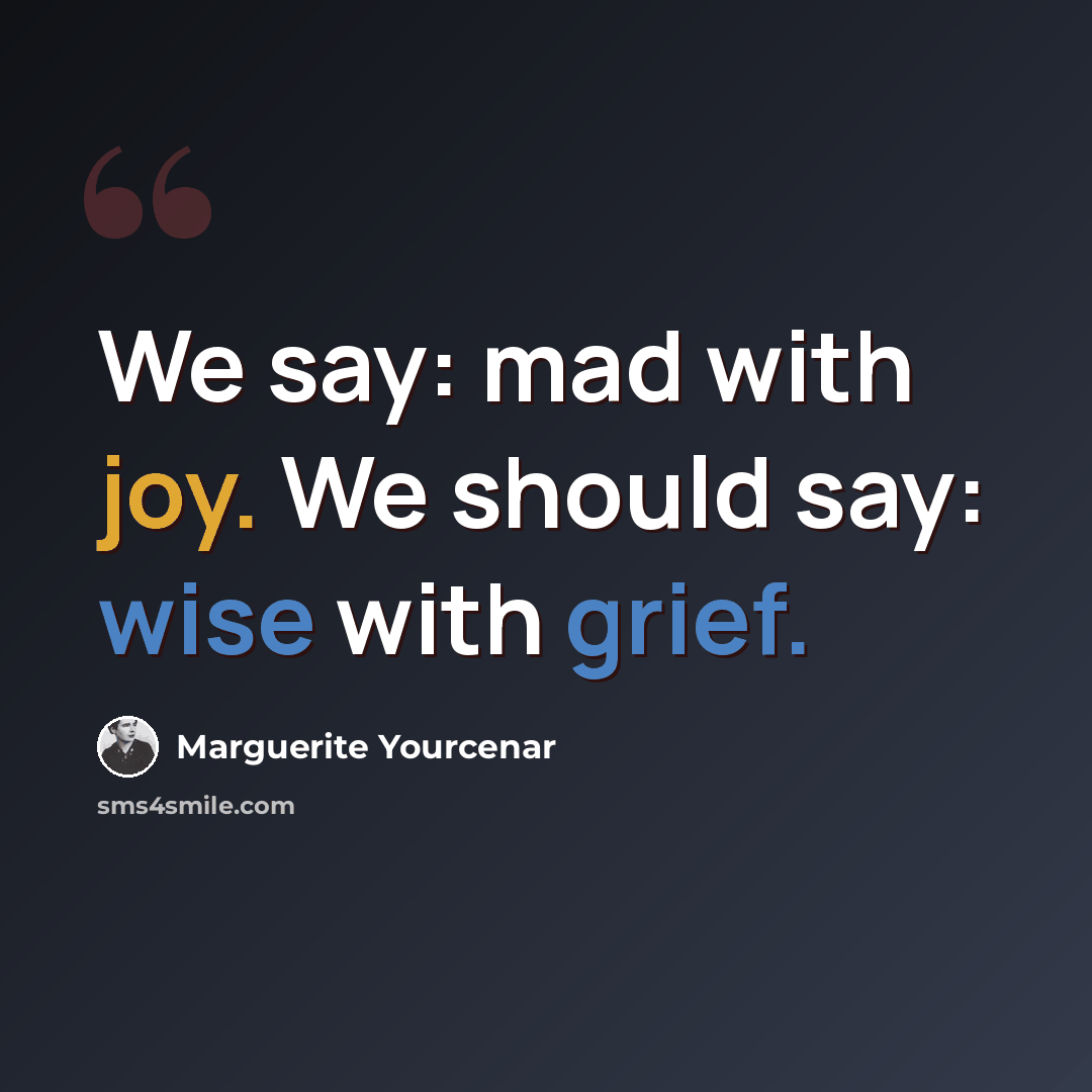 “We say: mad with joy. We should say: wise with grief.” quote by Marguerite Yourcenar