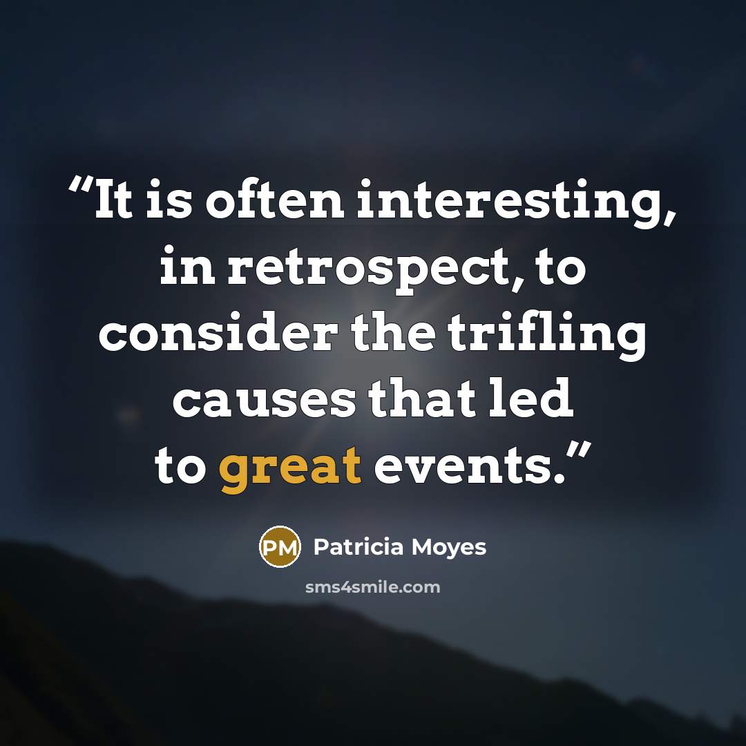 “It is often interesting, in retrospect, to consider the trifling causes that led to great events.” quote by Patricia Moyes