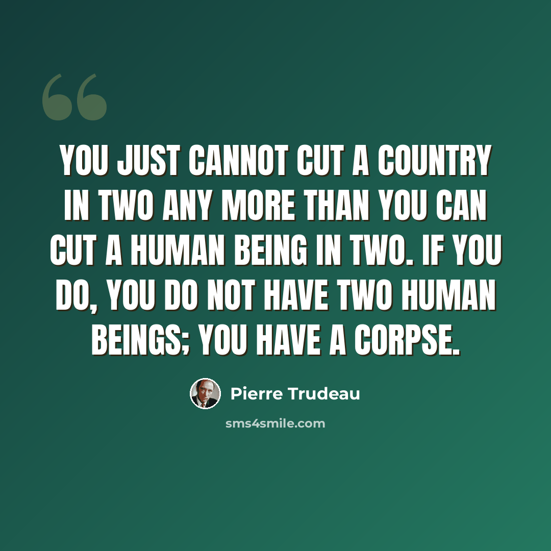“You just cannot cut a country in two any more than you can cut a human being in two. If you do, you do not have two human beings; you have a corpse.” quote by Pierre Trudeau