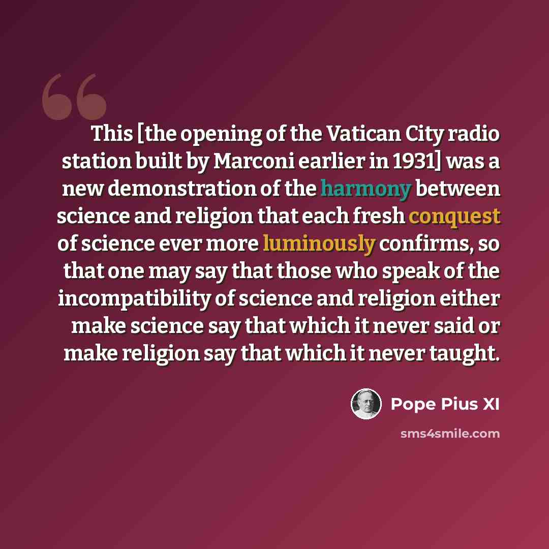 “This [the opening of the Vatican City radio station built by Marconi earlier in 1931] was a new demonstration of the harmony between science and religion that each fresh conquest of science ever more luminously confirms, so that one may say that those who speak of the incompatibility of science…” quote by Pope Pius XI