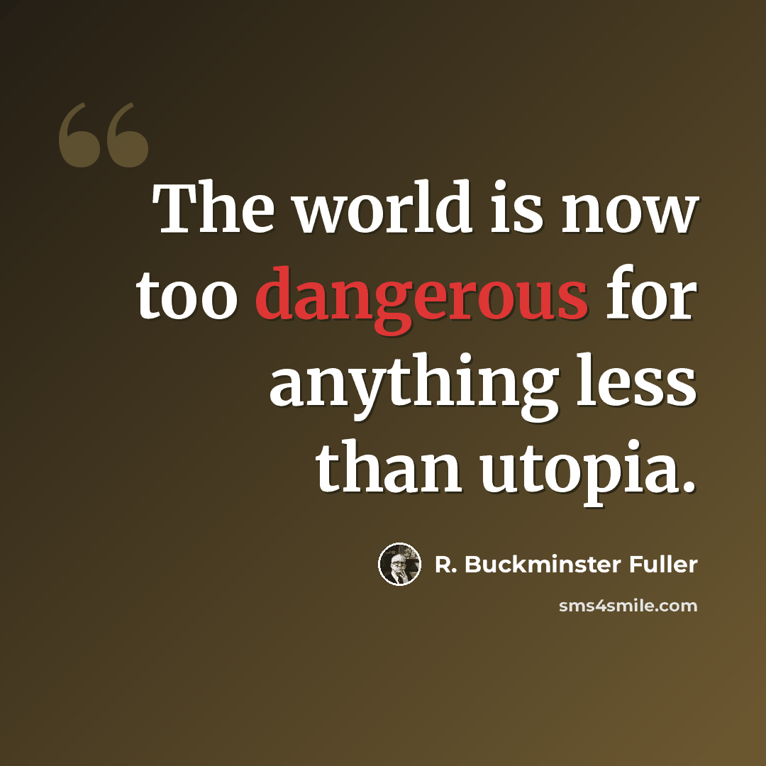 “The world is now too dangerous for anything less than utopia.” quote by R. Buckminster Fuller