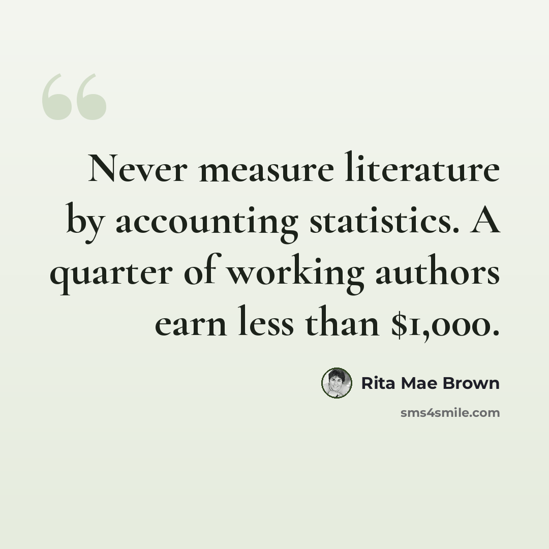 “Never measure literature by accounting statistics. A quarter of working authors earn less than $1,000.” quote by Rita Mae Brown