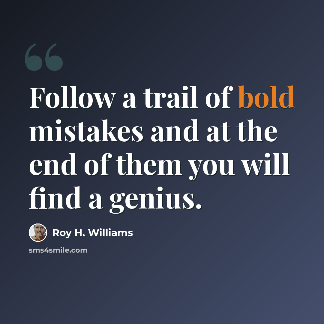 “Follow a trail of bold mistakes and at the end of them you will find a genius.” quote by Roy H. Williams