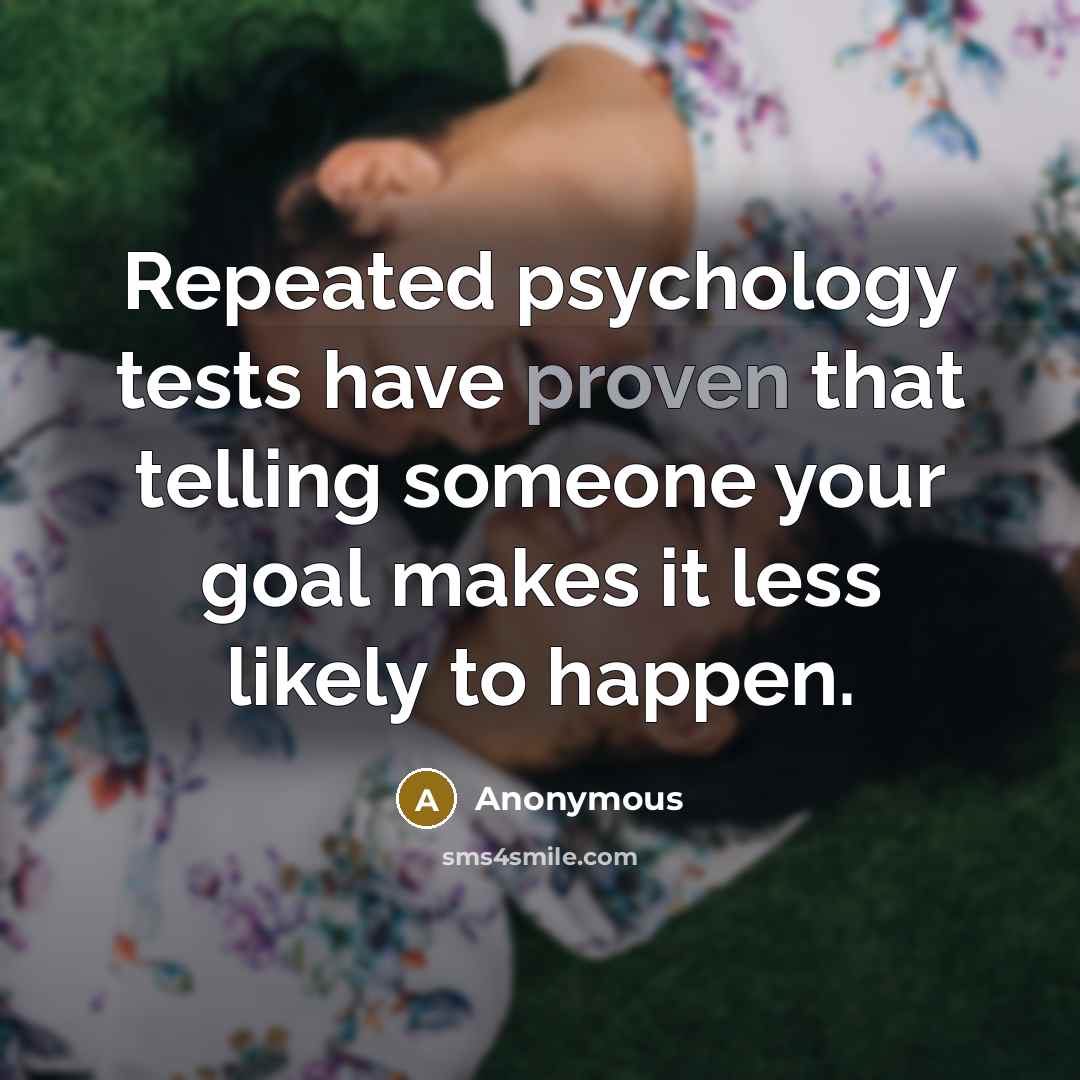 “Repeated psychology tests have proven that telling someone your goal makes it less likely to happen.” quote by Anonymous