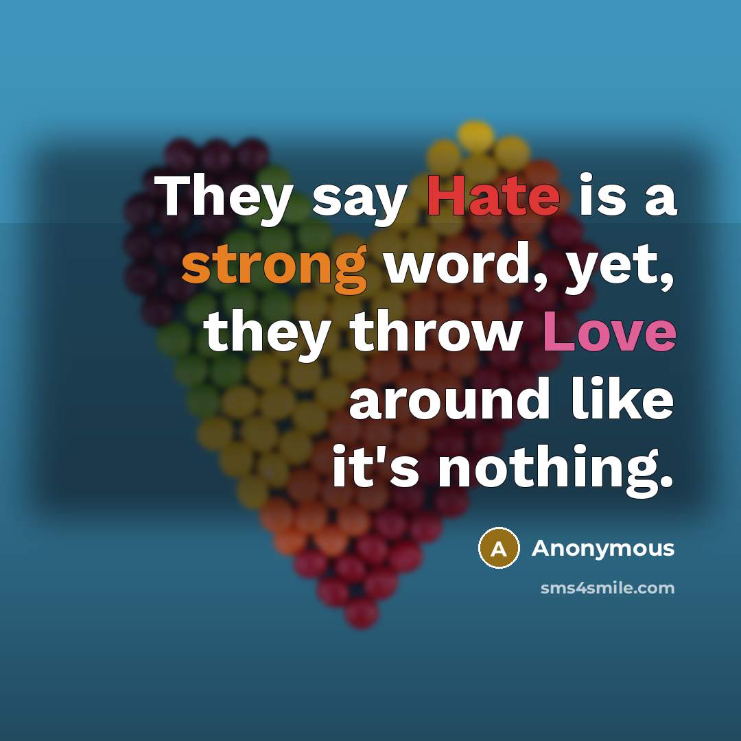 “They say Hate is a strong word, yet, they throw Love around like it's nothing.” quote by Anonymous