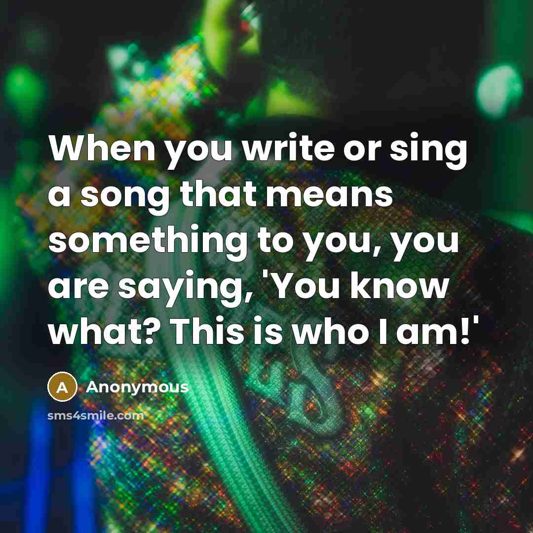 “When you write or sing a song that means something to you, you are saying, 'You know what? This is who I am!'” quote by Anonymous