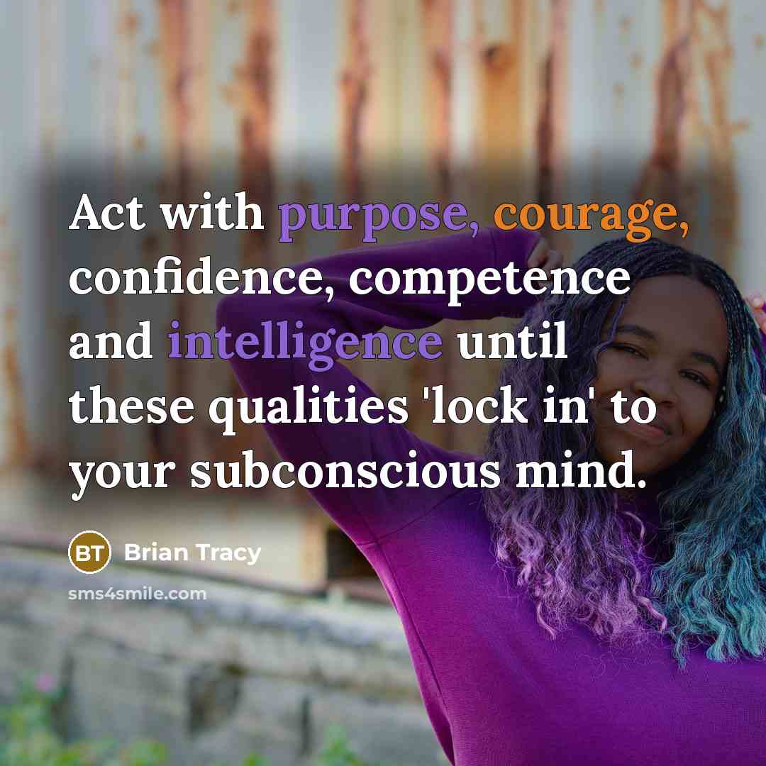 “Act with purpose, courage, confidence, competence and intelligence until these qualities 'lock in' to your subconscious mind.” quote by Brian Tracy