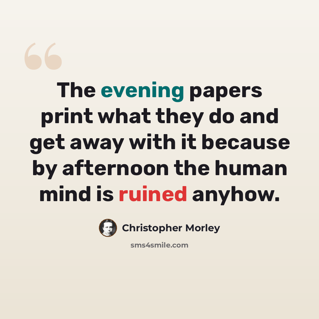 “The evening papers print what they do and get away with it because by afternoon the human mind is ruined anyhow.” quote by Christopher Morley