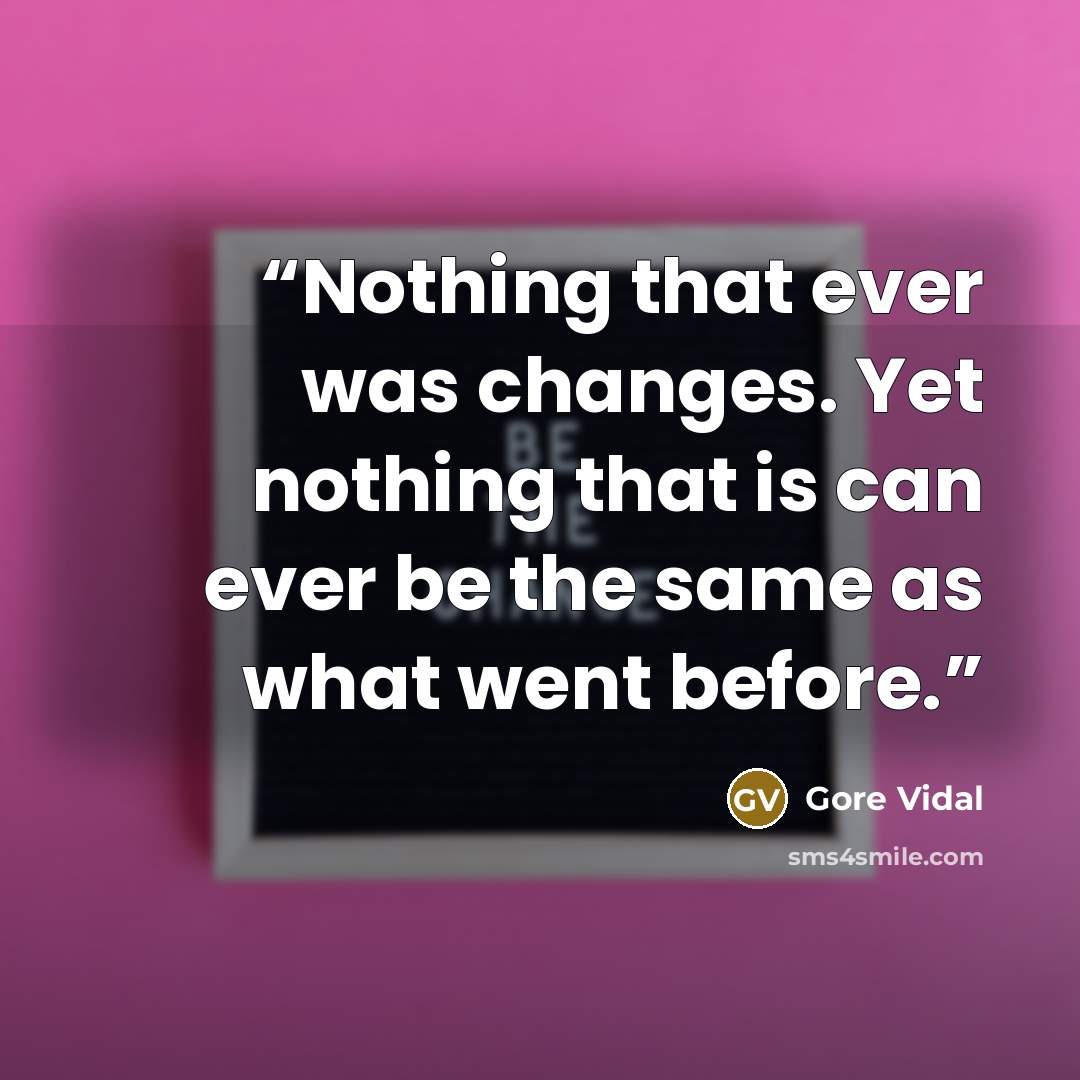 “Nothing that ever was changes. Yet nothing that is can ever be the same as what went before.” quote by Gore Vidal