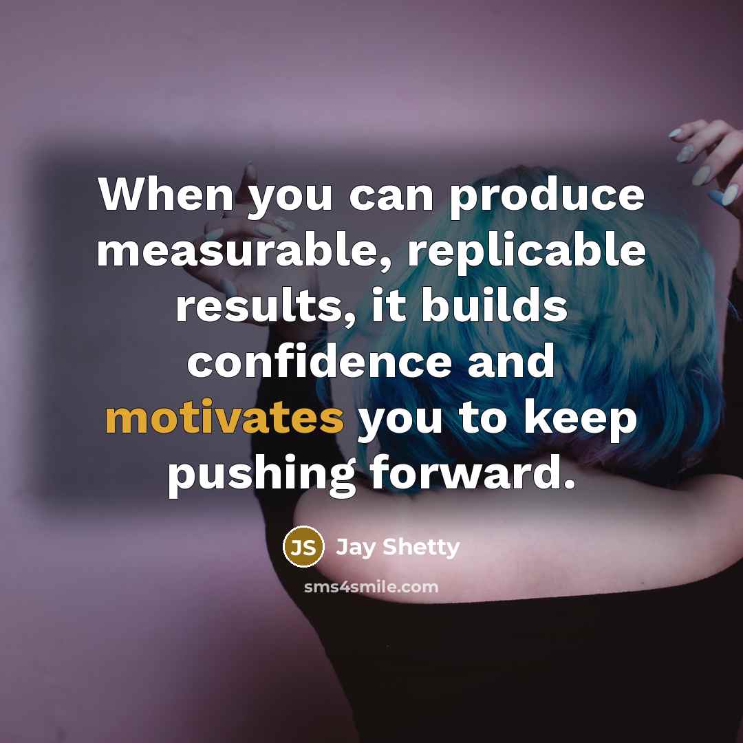 “When you can produce measurable, replicable results, it builds confidence and motivates you to keep pushing forward.” quote by Jay Shetty