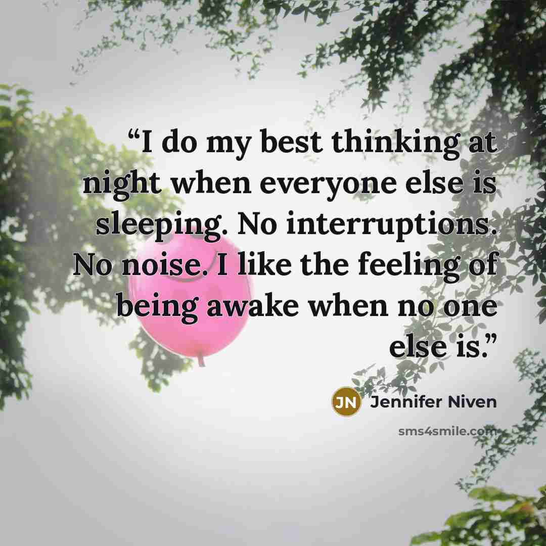 “I do my best thinking at night when everyone else is sleeping. No interruptions. No noise. I like the feeling of being awake when no one else is.” quote by Jennifer Niven