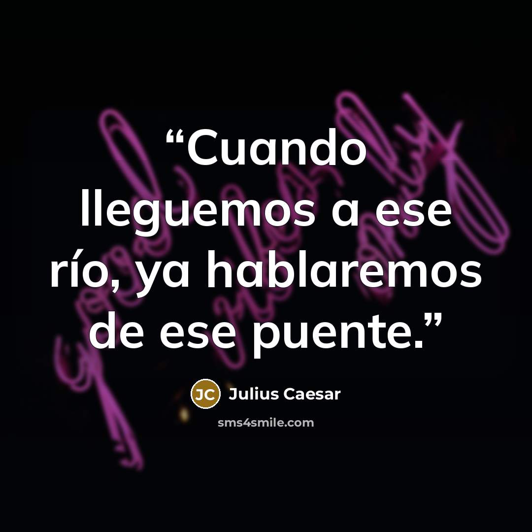 “Cuando lleguemos a ese río, ya hablaremos de ese puente.” quote by Julius Caesar