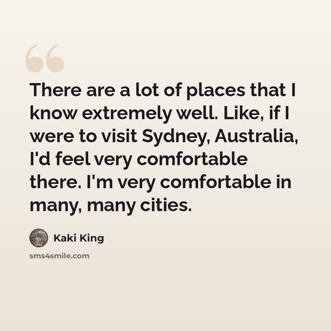 “There are a lot of places that I know extremely well. Like, if I were to visit Sydney, Australia, I'd feel very comfortable there. I'm very comfortable in many, many cities.” quote by Kaki King