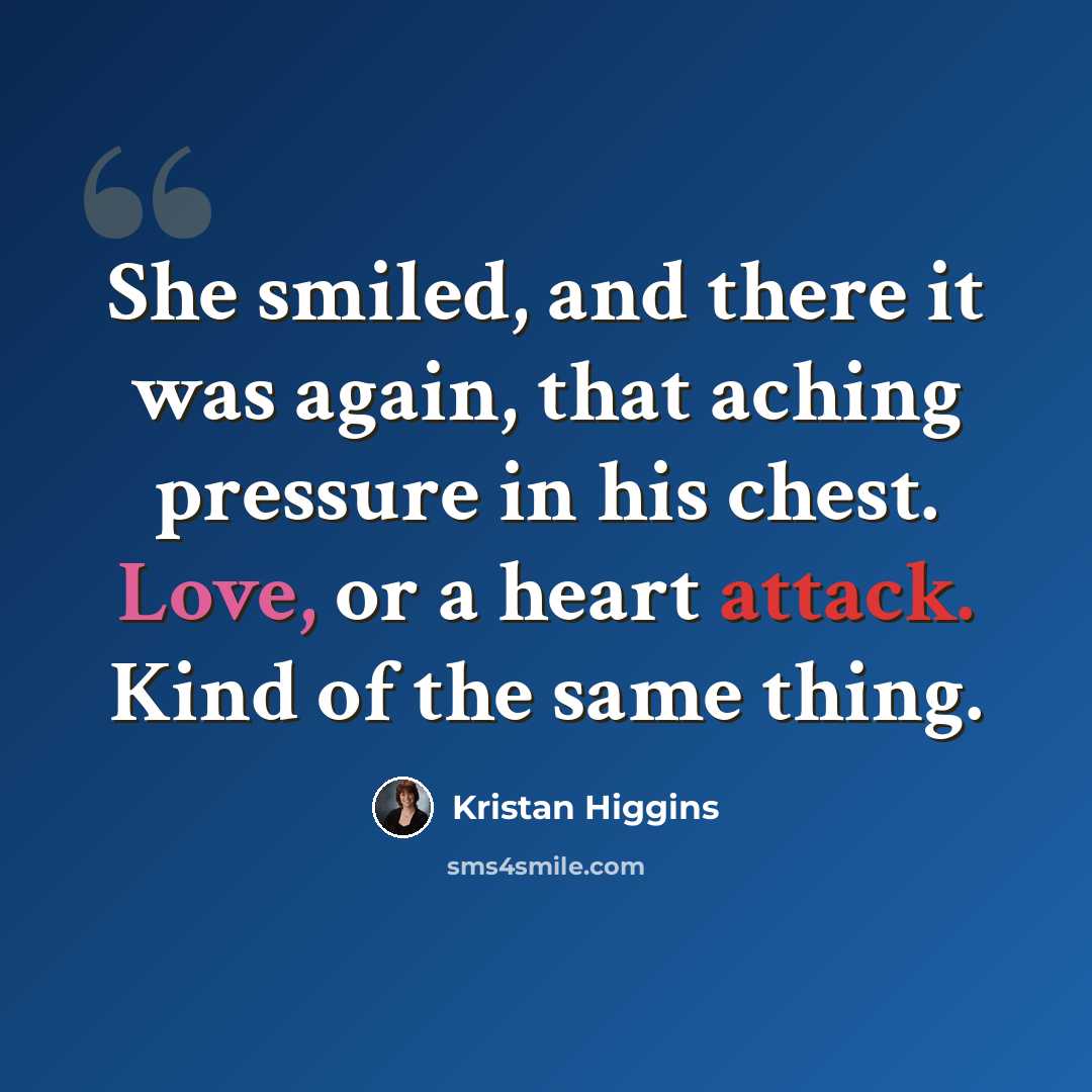 “She smiled, and there it was again, that aching pressure in his chest. Love, or a heart attack. Kind of the same thing.” quote by Kristan Higgins