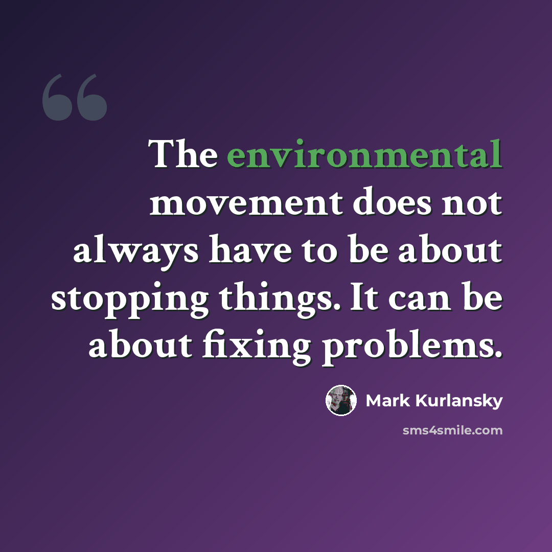 “The environmental movement does not always have to be about stopping things. It can be about fixing problems.” quote by Mark Kurlansky