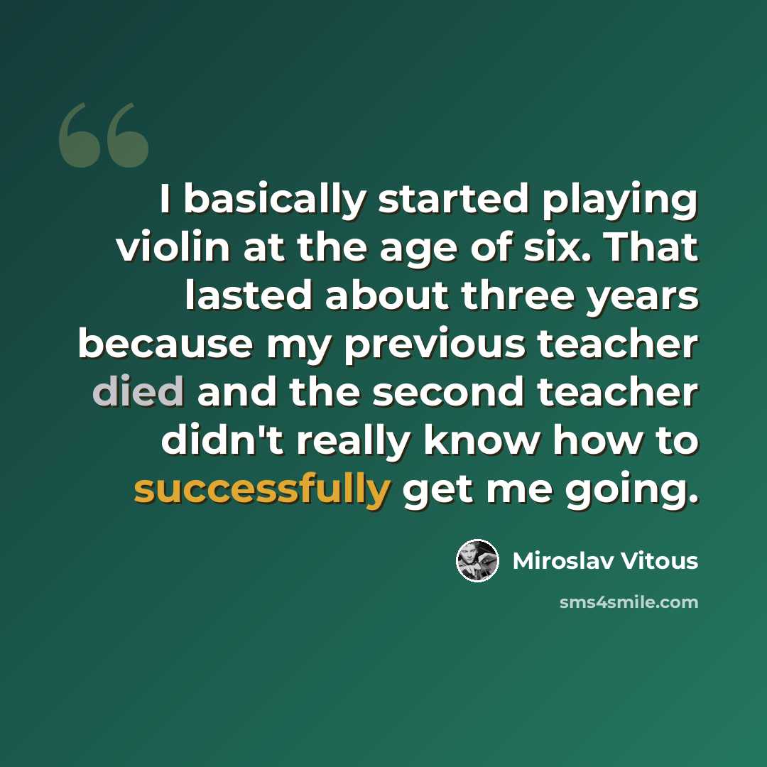“I basically started playing violin at the age of six. That lasted about three years because my previous teacher died and the second teacher didn't really know how to successfully get me going.” quote by Miroslav Vitous