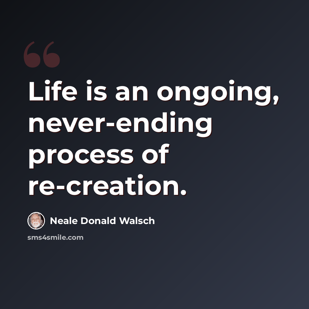 “Life is an ongoing, never-ending process of re-creation.” quote by Neale Donald Walsch