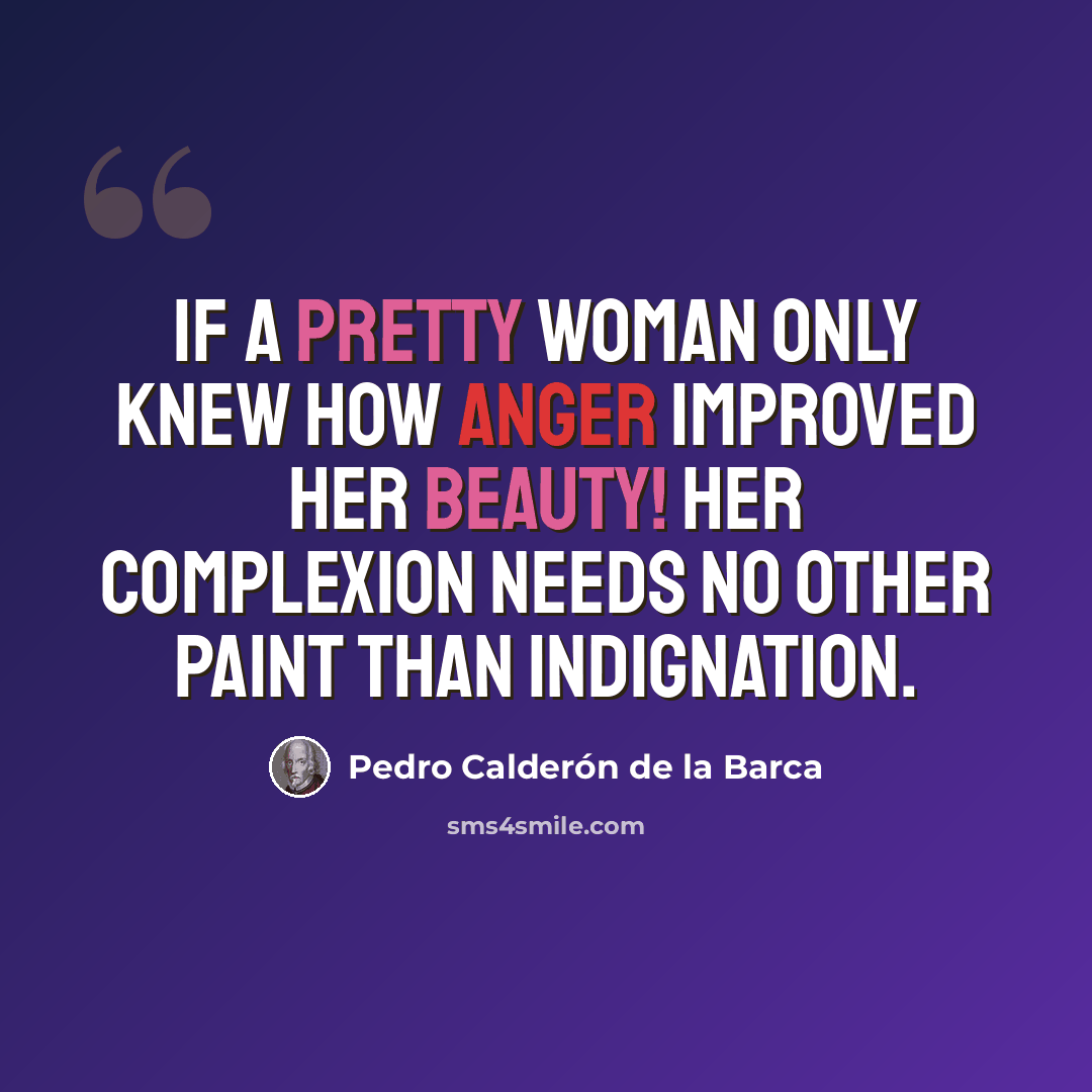 “If a pretty woman only knew how anger improved her beauty! Her complexion needs no other paint than indignation.” quote by Pedro Calderon de la Barca